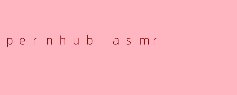 探索“Pernhub ASMR”的独特魅力